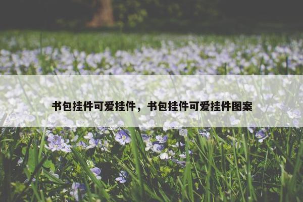 书包挂件可爱挂件，书包挂件可爱挂件图案