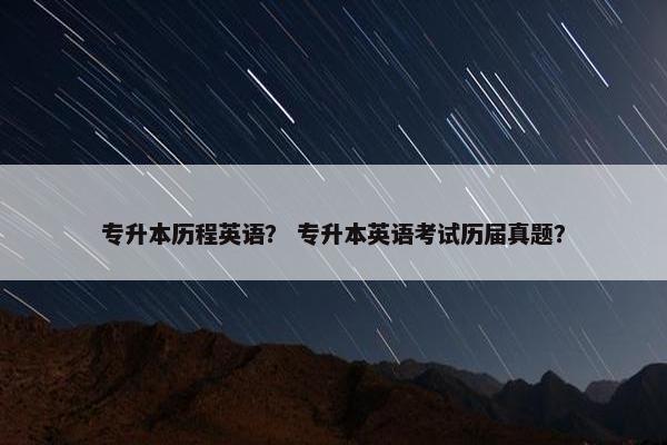 专升本历程英语？ 专升本英语考试历届真题？