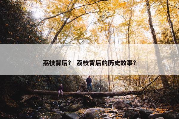 荔枝背后？ 荔枝背后的历史故事？