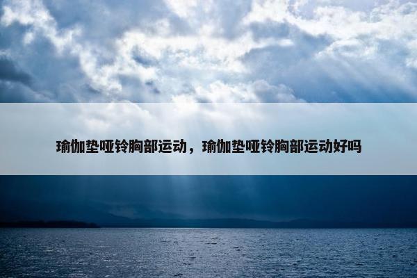 瑜伽垫哑铃胸部运动，瑜伽垫哑铃胸部运动好吗