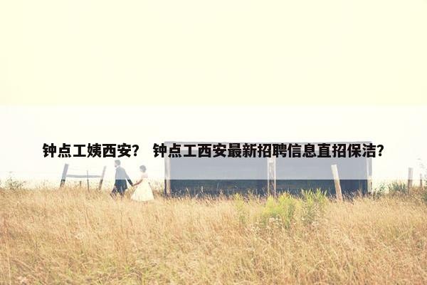 钟点工姨西安？ 钟点工西安最新招聘信息直招保洁？