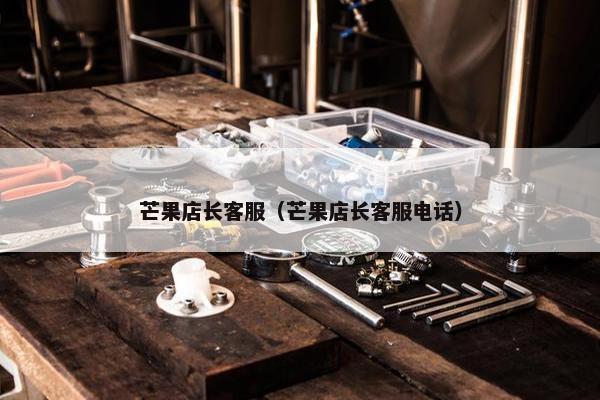 芒果店长客服（芒果店长客服电话）