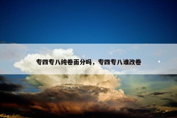 专四专八纯卷面分吗，专四专八谁改卷