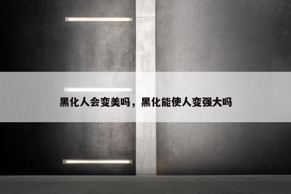 黑化人会变美吗，黑化能使人变强大吗