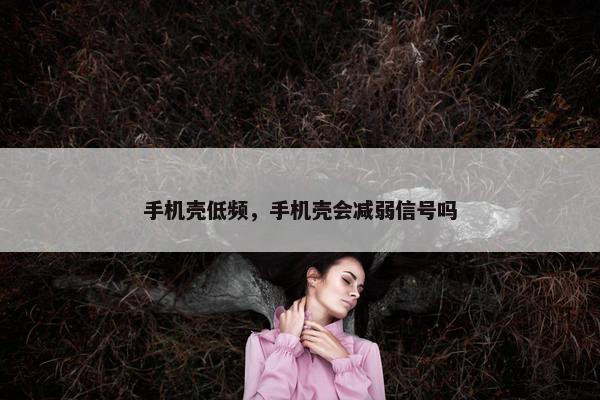 手机壳低频，手机壳会减弱信号吗