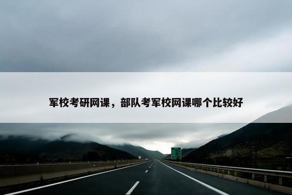军校考研网课，部队考军校网课哪个比较好