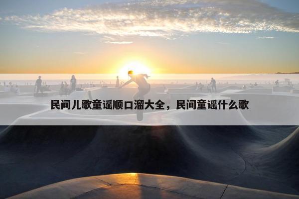 民间儿歌童谣顺口溜大全，民间童谣什么歌