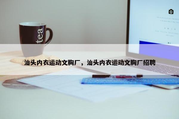 汕头内衣运动文胸厂，汕头内衣运动文胸厂招聘