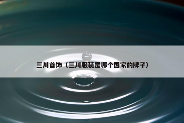 三川首饰（三川服装是哪个国家的牌子）
