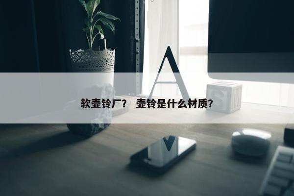 软壶铃厂？ 壶铃是什么材质？
