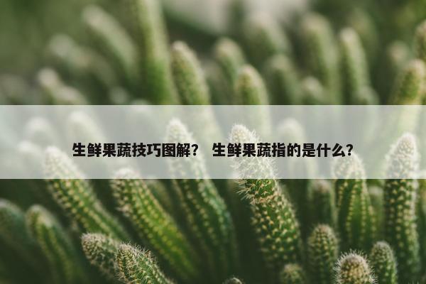 生鲜果蔬技巧图解？ 生鲜果蔬指的是什么？