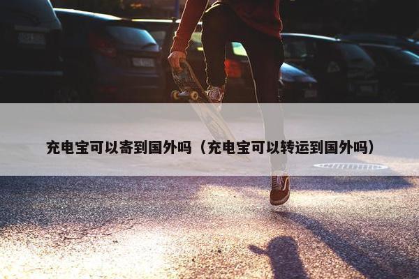 充电宝可以寄到国外吗（充电宝可以转运到国外吗）