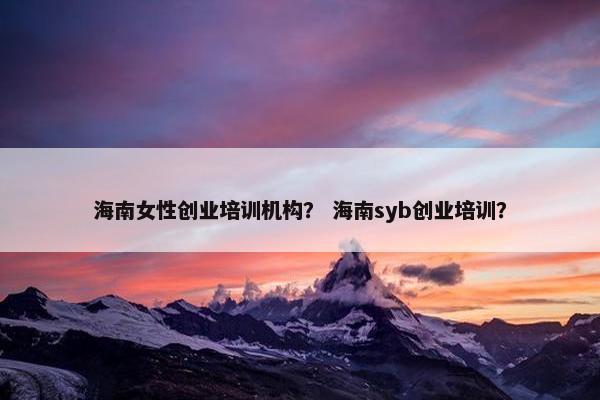 海南女性创业培训机构？ 海南syb创业培训？