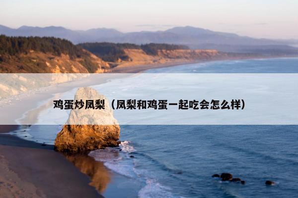 鸡蛋炒凤梨（凤梨和鸡蛋一起吃会怎么样）