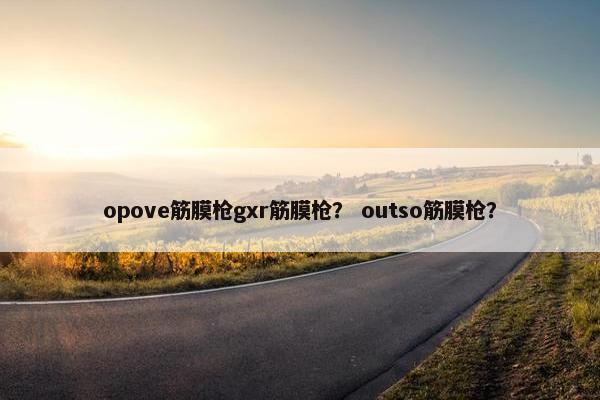 opove筋膜枪gxr筋膜枪？ outso筋膜枪？
