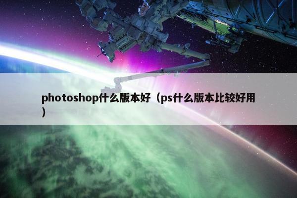 photoshop什么版本好（ps什么版本比较好用）