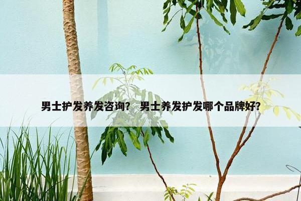 男士护发养发咨询? 男士养发护发哪个品牌好? 男士护发养发咨询? 男士养发护发哪个品牌好?