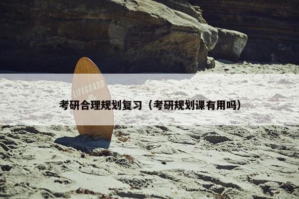 考研合理规划复习（考研规划课有用吗）