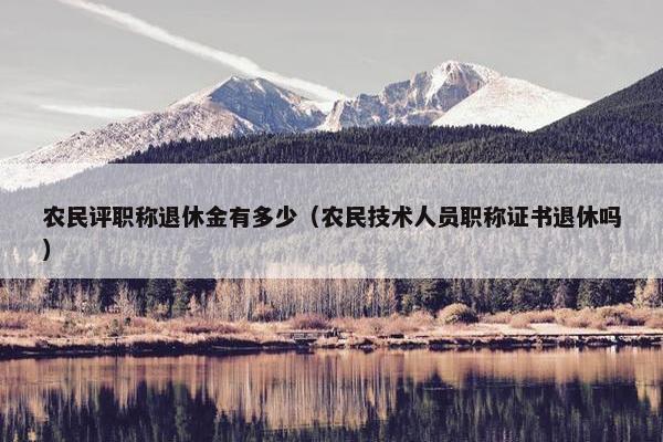 农民评职称退休金有多少（农民技术人员职称证书退休吗）