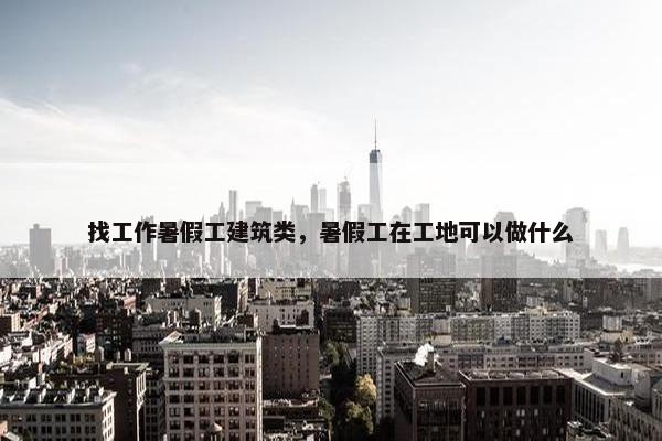 找工作暑假工建筑类，暑假工在工地可以做什么