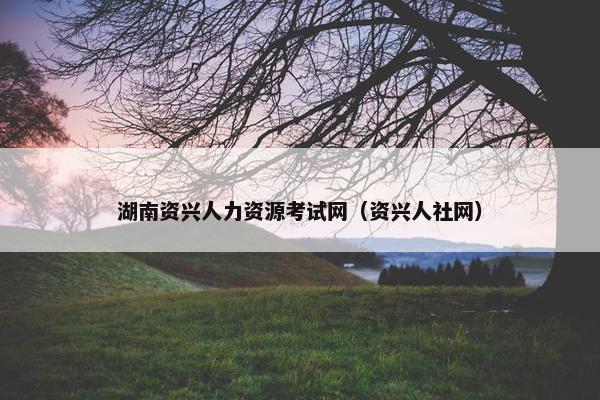 湖南资兴人力资源考试网（资兴人社网）