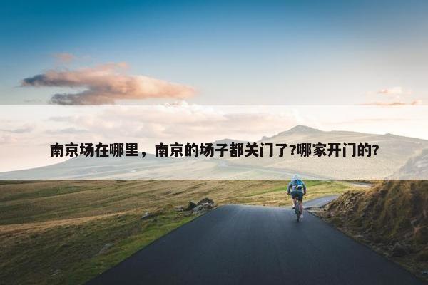 南京场在哪里，南京的场子都关门了?哪家开门的?