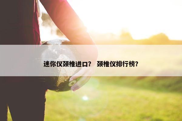 迷你仪颈椎进口？ 颈椎仪排行榜？