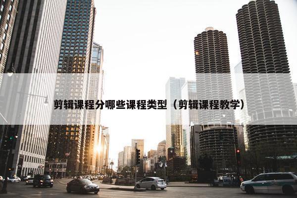 剪辑课程分哪些课程类型（剪辑课程教学）