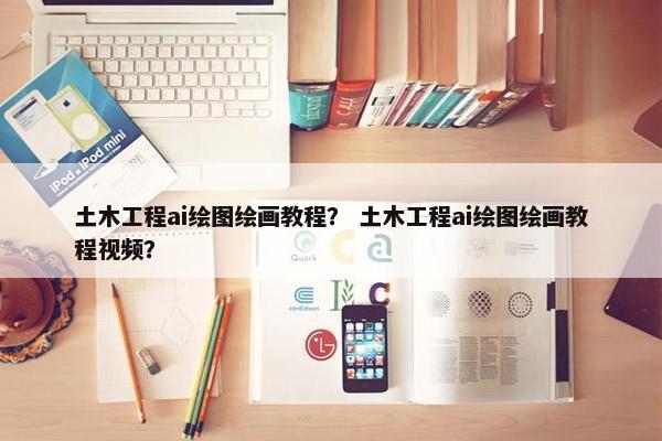 土木工程ai绘图绘画教程？ 土木工程ai绘图绘画教程视频？