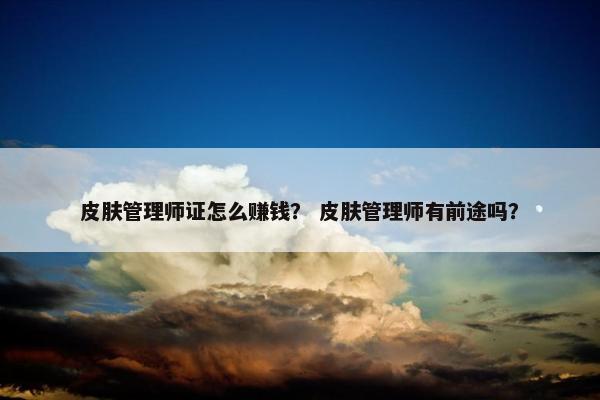 皮肤管理师证怎么赚钱？ 皮肤管理师有前途吗？