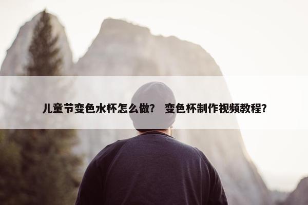 儿童节变色水杯怎么做？ 变色杯制作视频教程？