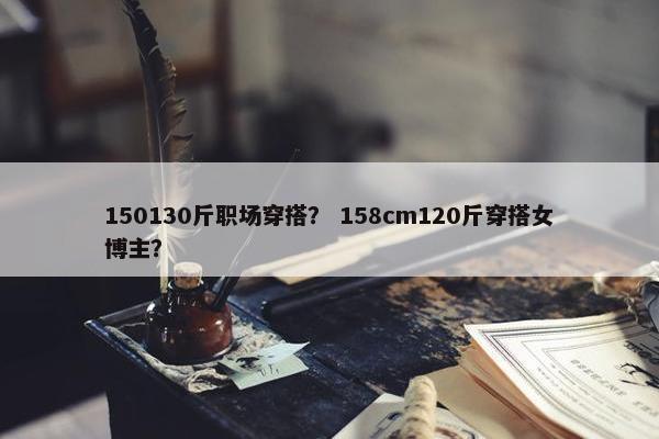 150130斤职场穿搭？ 158cm120斤穿搭女博主？