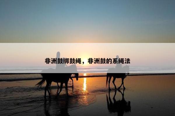 非洲鼓绑鼓绳，非洲鼓的系绳法