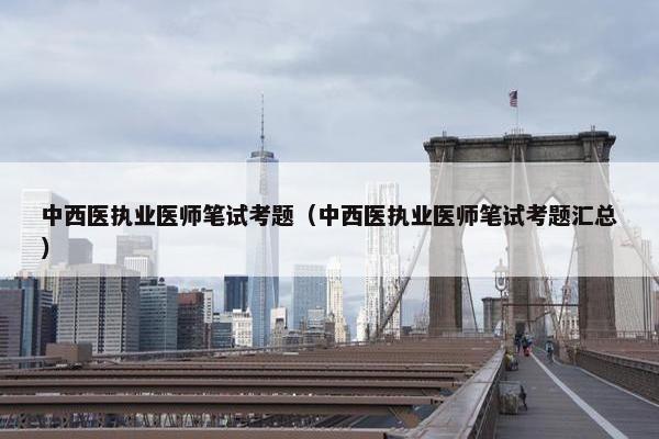 中西医执业医师笔试考题（中西医执业医师笔试考题汇总）