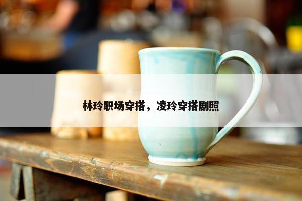 林玲职场穿搭，凌玲穿搭剧照