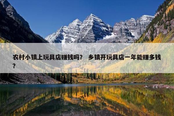 农村小镇上玩具店赚钱吗？ 乡镇开玩具店一年能赚多钱？
