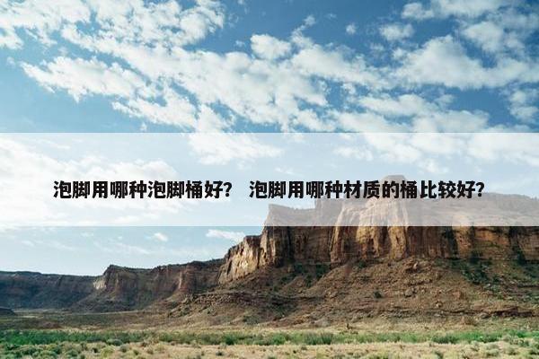 泡脚用哪种泡脚桶好？ 泡脚用哪种材质的桶比较好？