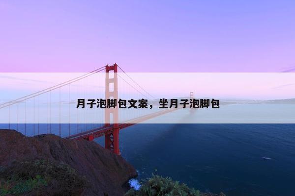 月子泡脚包文案，坐月子泡脚包