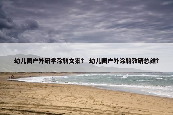 幼儿园户外研学涂鸦文案？ 幼儿园户外涂鸦教研总结？