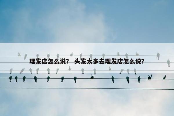 理发店怎么说？ 头发太多去理发店怎么说？