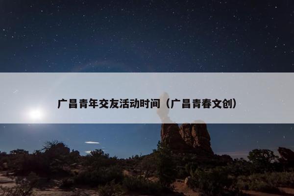 广昌青年交友活动时间（广昌青春文创）