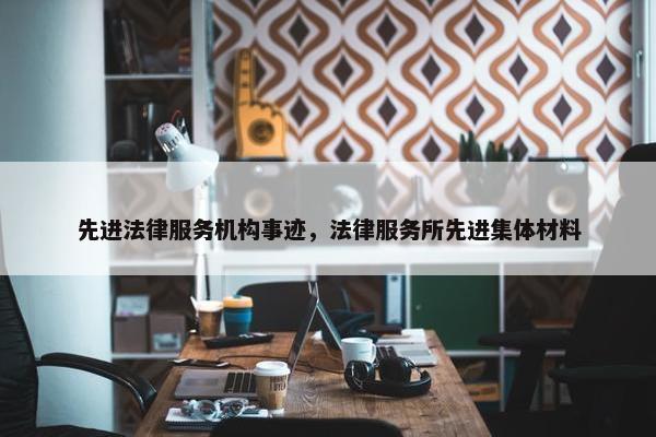 先进法律服务机构事迹，法律服务所先进集体材料
