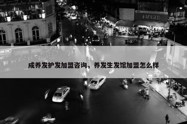 成养发护发加盟咨询，养发生发馆加盟怎么样