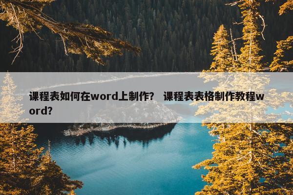 课程表如何在word上制作？ 课程表表格制作教程word？