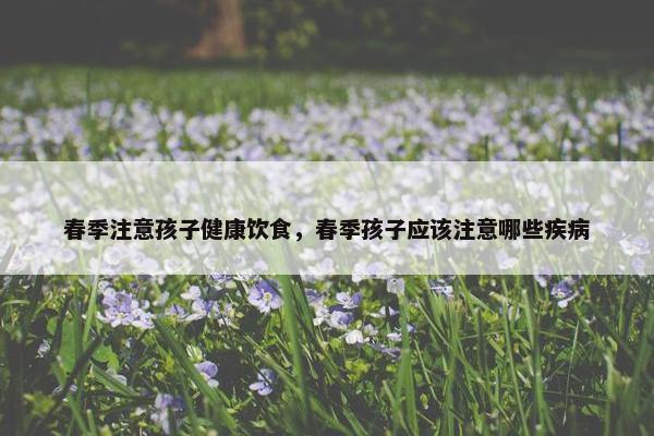 春季注意孩子健康饮食，春季孩子应该注意哪些疾病