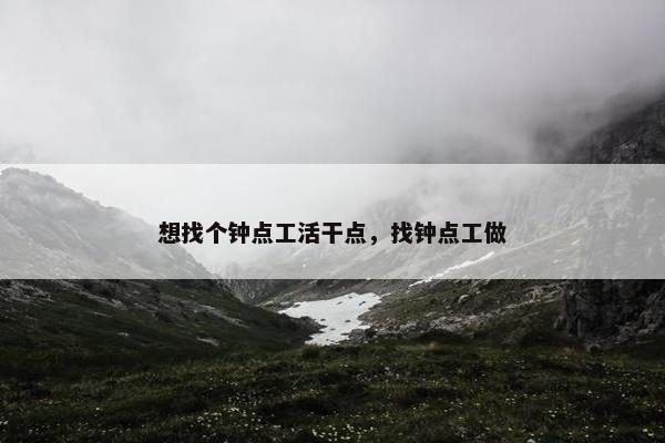 想找个钟点工活干点，找钟点工做