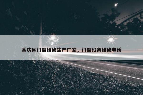 香坊区门窗维修生产厂家，门窗设备维修电话