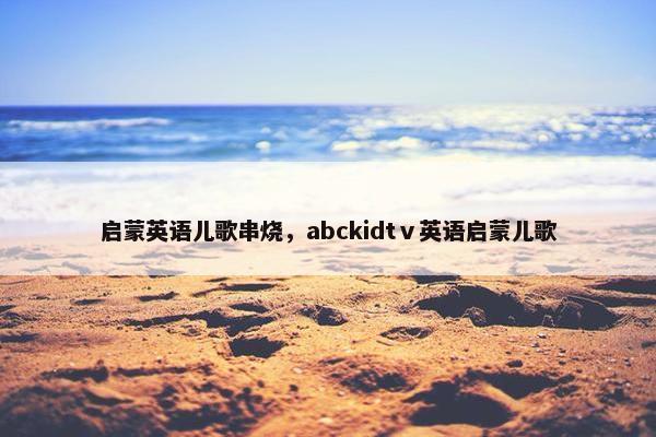 启蒙英语儿歌串烧，abckidtⅴ英语启蒙儿歌