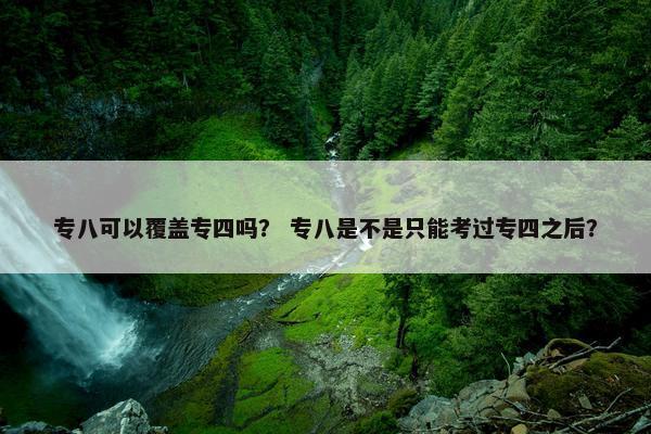 专八可以覆盖专四吗？ 专八是不是只能考过专四之后？