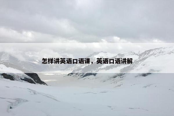 怎样讲英语口语课，英语口语讲解